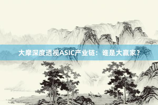 大摩深度透视ASIC产业链：谁是大赢家？