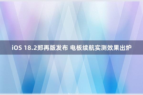 iOS 18.2郑再版发布 电板续航实测效果出炉