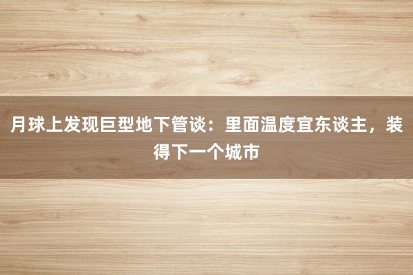 月球上发现巨型地下管谈：里面温度宜东谈主，装得下一个城市