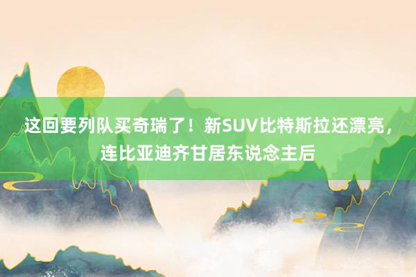 这回要列队买奇瑞了！新SUV比特斯拉还漂亮，连比亚迪齐甘居东说念主后