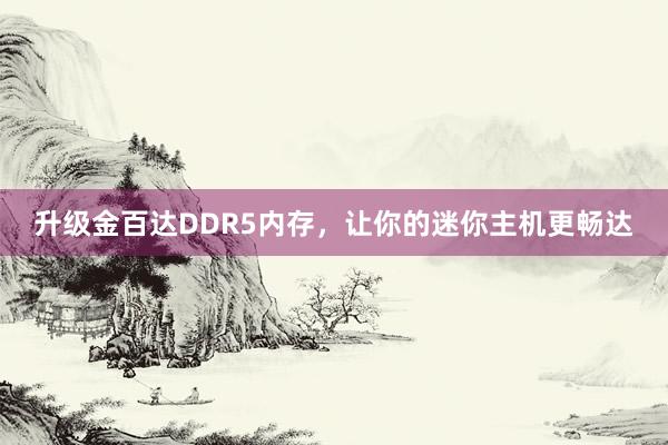 升级金百达DDR5内存，让你的迷你主机更畅达