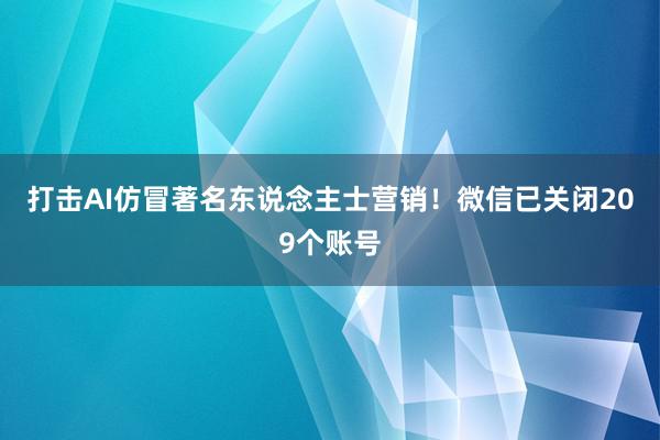 打击AI仿冒著名东说念主士营销！微信已关闭209个账号