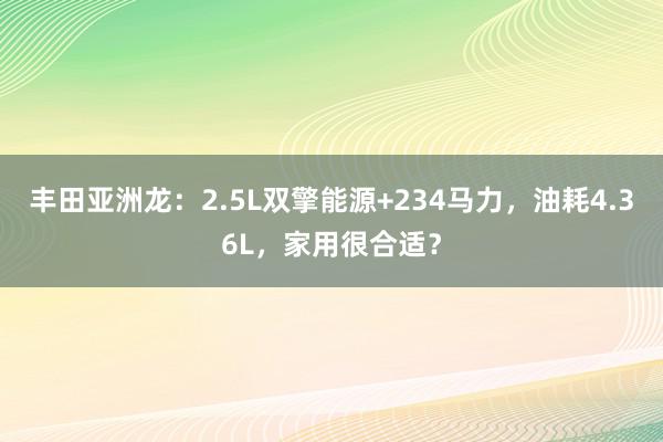 丰田亚洲龙：2.5L双擎能源+234马力，油耗4.36L，家用很合适？