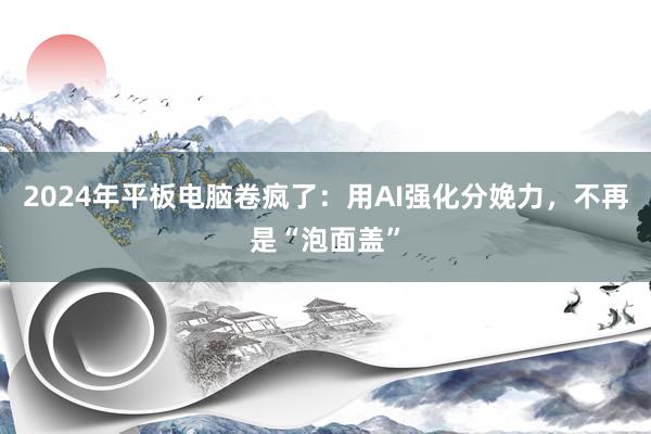 2024年平板电脑卷疯了：用AI强化分娩力，不再是“泡面盖”