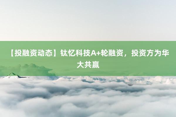 【投融资动态】钛忆科技A+轮融资，投资方为华大共赢