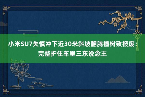 小米SU7失慎冲下近30米斜坡翻腾撞树致报废：完整护住车里三东说念主