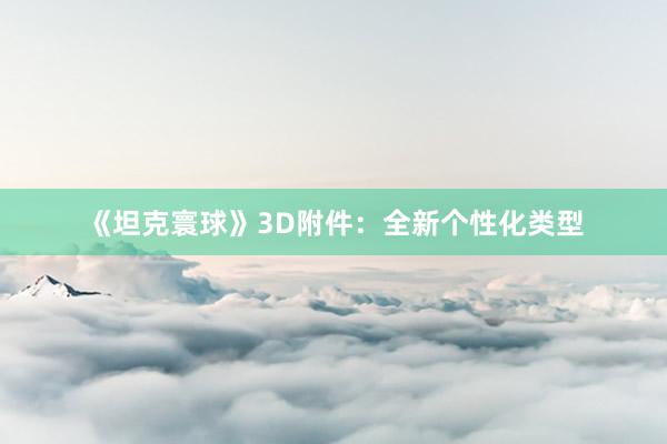 《坦克寰球》3D附件：全新个性化类型