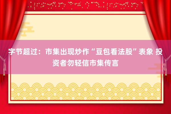 字节超过：市集出现炒作“豆包看法股”表象 投资者勿轻信市集传言