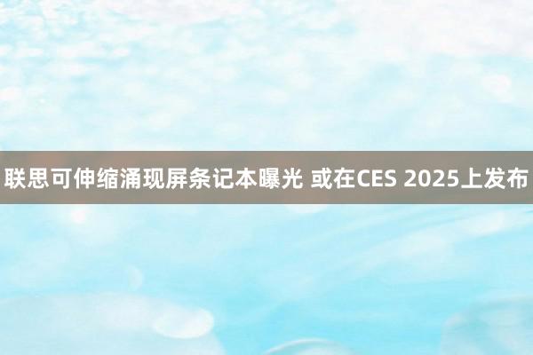 联思可伸缩涌现屏条记本曝光 或在CES 2025上发布