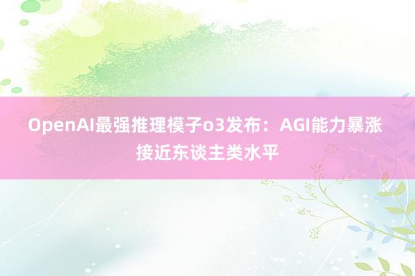 OpenAI最强推理模子o3发布：AGI能力暴涨 接近东谈主类水平