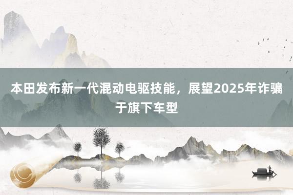 本田发布新一代混动电驱技能，展望2025年诈骗于旗下车型