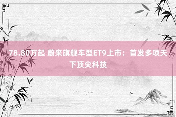 78.80万起 蔚来旗舰车型ET9上市：首发多项天下顶尖科技