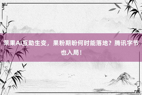 苹果AI互助生变，果粉期盼何时能落地？腾讯字节也入局！