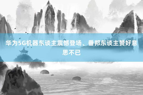 华为5G机器东谈主震憾登场、番邦东谈主赞好意思不已