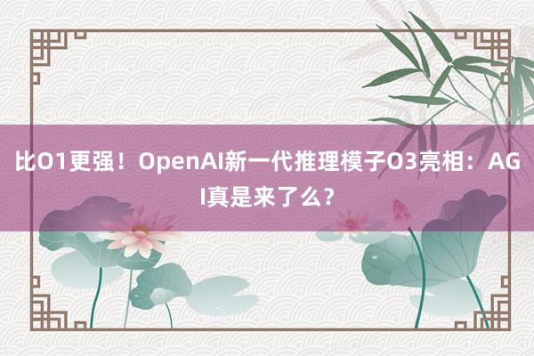 比O1更强！OpenAI新一代推理模子O3亮相：AGI真是来了么？