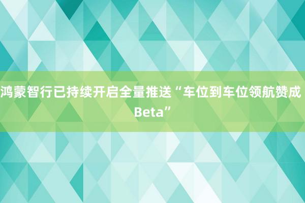 鸿蒙智行已持续开启全量推送“车位到车位领航赞成 Beta”