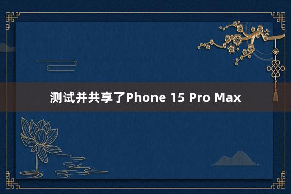 测试并共享了Phone 15 Pro Max