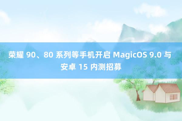 荣耀 90、80 系列等手机开启 MagicOS 9.0 与 安卓 15 内测招募