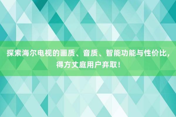 探索海尔电视的画质、音质、智能功能与性价比，得方丈庭用户弃取！