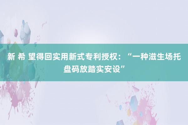 新 希 望得回实用新式专利授权：“一种滋生场托盘码放踏实安设”