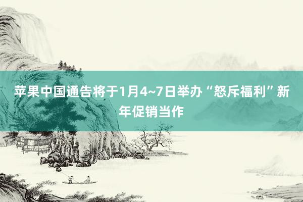 苹果中国通告将于1月4~7日举办“怒斥福利”新年促销当作