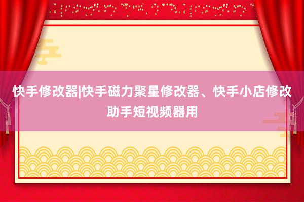 快手修改器|快手磁力聚星修改器、快手小店修改助手短视频器用