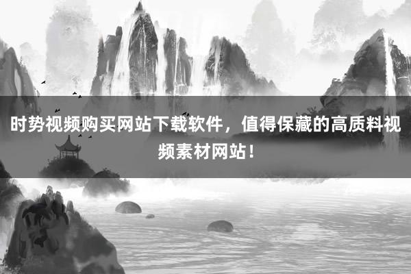 时势视频购买网站下载软件，值得保藏的高质料视频素材网站！