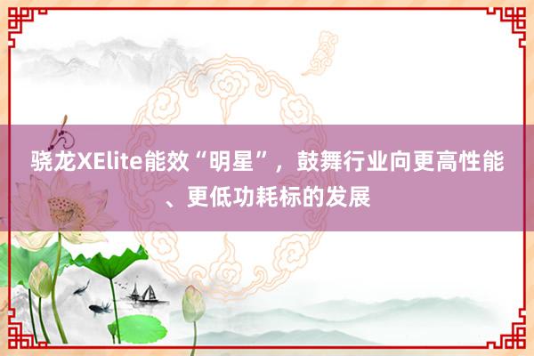 骁龙XElite能效“明星”，鼓舞行业向更高性能、更低功耗标的发展