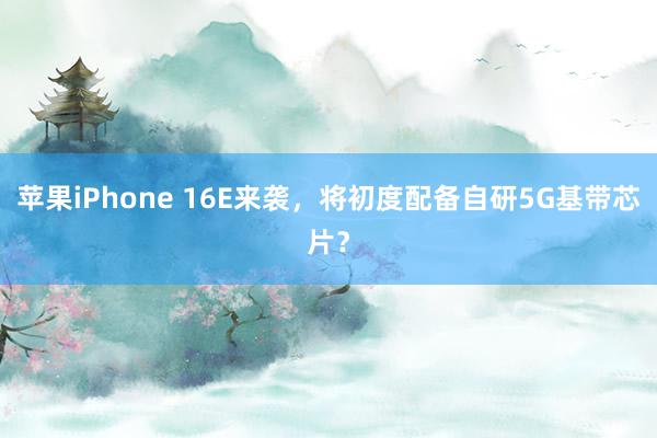 苹果iPhone 16E来袭，将初度配备自研5G基带芯片？