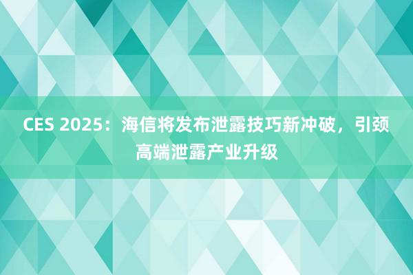 CES 2025：海信将发布泄露技巧新冲破，引颈高端泄露产业升级