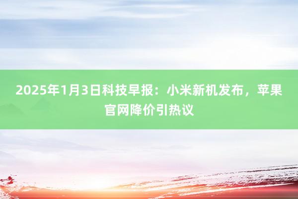 2025年1月3日科技早报：小米新机发布，苹果官网降价引热议