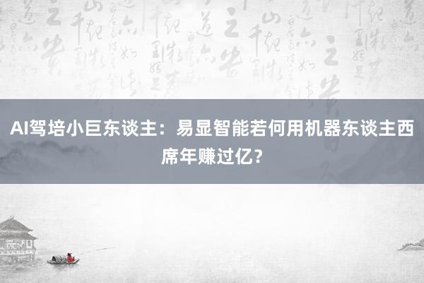 AI驾培小巨东谈主：易显智能若何用机器东谈主西席年赚过亿？