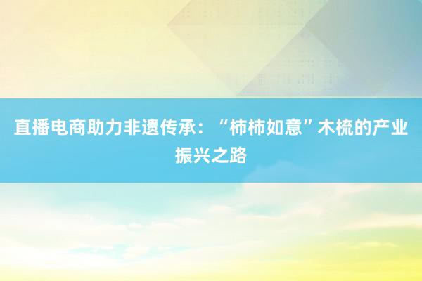 直播电商助力非遗传承：“柿柿如意”木梳的产业振兴之路