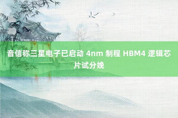 音信称三星电子已启动 4nm 制程 HBM4 逻辑芯片试分娩