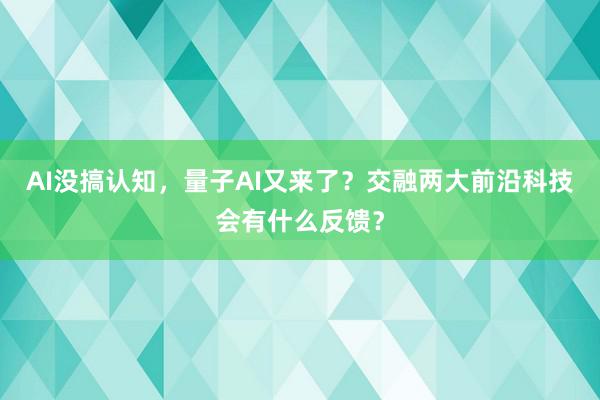 AI没搞认知，量子AI又来了？交融两大前沿科技会有什么反馈？