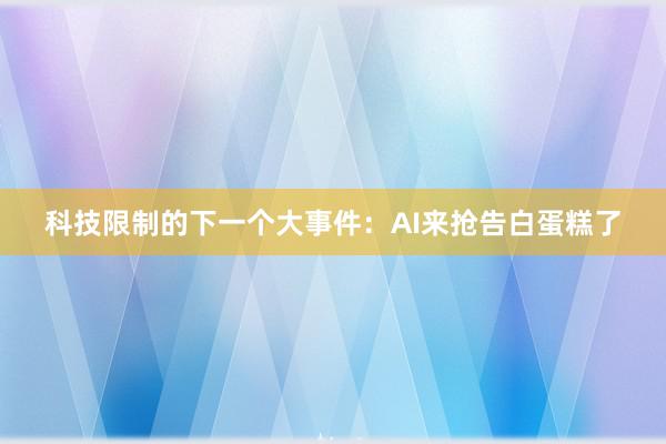 科技限制的下一个大事件：AI来抢告白蛋糕了