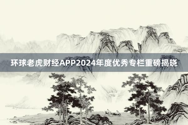 环球老虎财经APP2024年度优秀专栏重磅揭晓