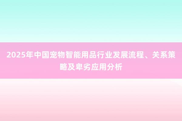 2025年中国宠物智能用品行业发展流程、关系策略及卑劣应用分析