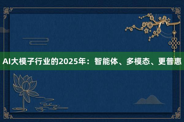 AI大模子行业的2025年：智能体、多模态、更普惠