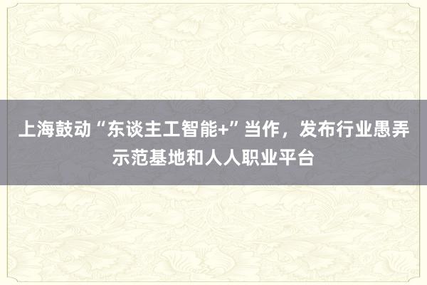 上海鼓动“东谈主工智能+”当作，发布行业愚弄示范基地和人人职业平台