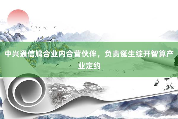 中兴通信鸠合业内合营伙伴，负责诞生绽开智算产业定约