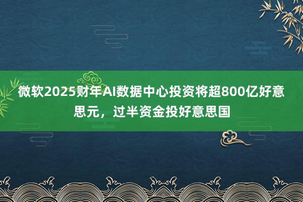 微软2025财年AI数据中心投资将超800亿好意思元，过半资金投好意思国