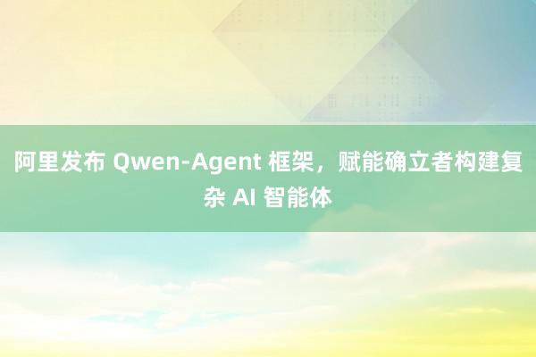 阿里发布 Qwen-Agent 框架，赋能确立者构建复杂 AI 智能体