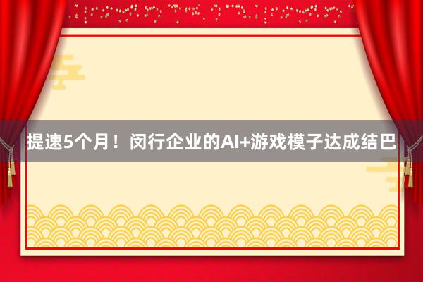 提速5个月！闵行企业的AI+游戏模子达成结巴