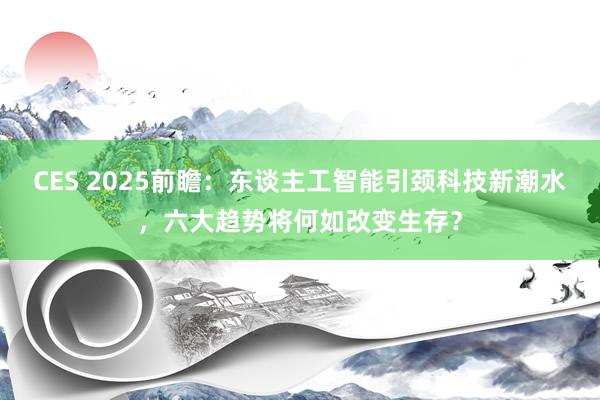 CES 2025前瞻：东谈主工智能引颈科技新潮水，六大趋势将何如改变生存？