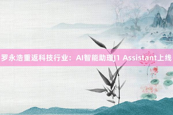 罗永浩重返科技行业：AI智能助理J1 Assistant上线