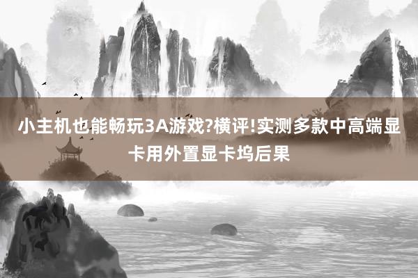 小主机也能畅玩3A游戏?横评!实测多款中高端显卡用外置显卡坞后果