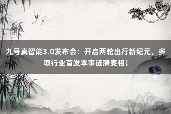 九号真智能3.0发布会：开启两轮出行新纪元，多项行业首发本事涟漪亮相！