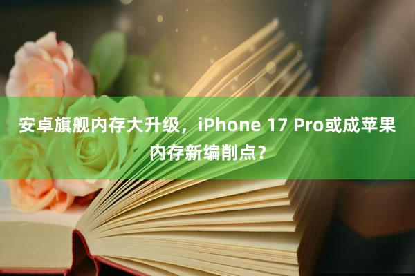 安卓旗舰内存大升级，iPhone 17 Pro或成苹果内存新编削点？