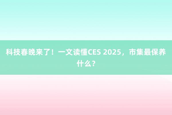 科技春晚来了！一文读懂CES 2025，市集最保养什么？